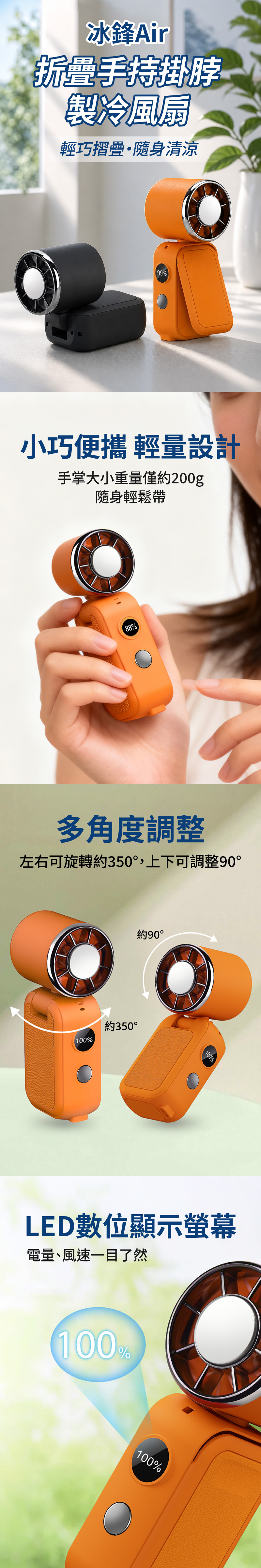 冰Air折疊手持掛脖製冷風扇輕巧摺疊隨身清涼99%小巧便攜 輕量設計手掌大小重量僅約200g隨身輕鬆帶88%多角度調整左右可旋轉約350°,上下可調整90°約90°100%約350°100%LED數位顯示螢幕電量、風速一目了然100%100%